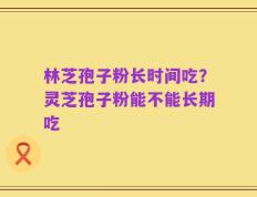 林芝孢子粉长时间吃？灵芝孢子粉能不能长期吃