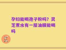 孕妇能喝孢子粉吗？灵芝煮水有一层油膜能喝吗
