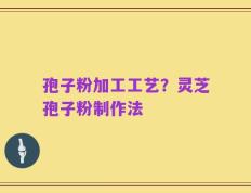 孢子粉加工工艺？灵芝孢子粉制作法