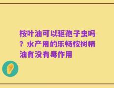 桉叶油可以驱孢子虫吗？水产用的乐畅桉树精油有没有毒作用