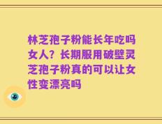 林芝孢子粉能长年吃吗女人？长期服用破壁灵芝孢子粉真的可以让女性变漂亮吗