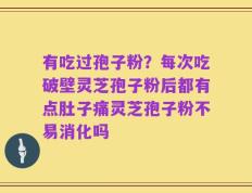 有吃过孢子粉？每次吃破壁灵芝孢子粉后都有点肚子痛灵芝孢子粉不易消化吗