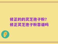 修正的的灵芝孢子粉？修正灵芝孢子粉靠谱吗