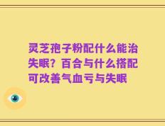 灵芝孢子粉配什么能治失眠？百合与什么搭配可改善气血亏与失眠