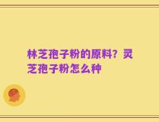 林芝孢子粉的原料？灵芝孢子粉怎么种