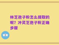 林芝孢子粉怎么提取的呢？冲灵芝孢子粉正确步骤
