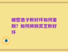 破壁孢子粉好坏如何鉴别？如何辨别灵芝粉好坏