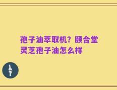孢子油萃取机？颐合堂灵芝孢子油怎么样