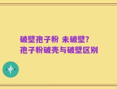 破壁孢子粉 未破壁？孢子粉破壳与破壁区别