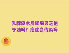 乳腺癌术后能喝灵芝孢子油吗？癌症会传染吗