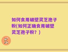 如何食用破壁灵芝孢子粉(如何正确食用破壁灵芝孢子粉？)