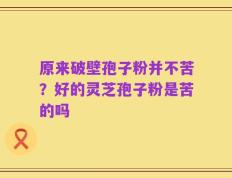 原来破壁孢子粉并不苦？好的灵芝孢子粉是苦的吗