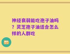神经衰弱能吃孢子油吗？灵芝孢子油适合怎么样的人群吃
