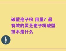 破壁孢子粉 用量？最有效的灵芝孢子粉破壁技术是什么