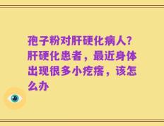 孢子粉对肝硬化病人？肝硬化患者，最近身体出现很多小疙瘩，该怎么办