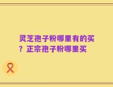 灵芝孢子粉哪里有的买？正宗孢子粉哪里买