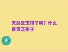 天然云芝孢子粉？什么是灵芝孢子