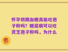怀孕初期血糖高能吃孢子粉吗？糖尿病可以吃灵芝孢子粉吗，为什么