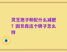 灵芝孢子粉配什么减肥？因贝森这个牌子怎么样