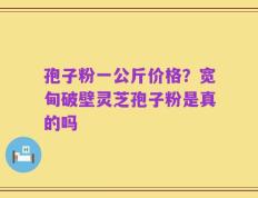 孢子粉一公斤价格？宽甸破壁灵芝孢子粉是真的吗