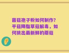 菌菇孢子粉如何制作？平菇降脂草菇解毒，如何挑出最新鲜的蘑菇
