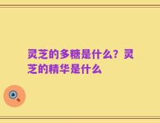 灵芝的多糖是什么？灵芝的精华是什么