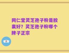同仁堂灵芝孢子粉是胶囊好？灵芝孢子粉哪个牌子正宗