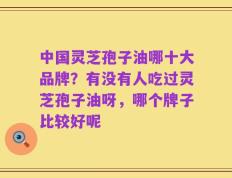 中国灵芝孢子油哪十大品牌？有没有人吃过灵芝孢子油呀，哪个牌子比较好呢