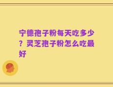 宁德孢子粉每天吃多少？灵芝孢子粉怎么吃最好