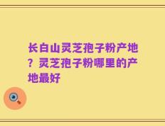 长白山灵芝孢子粉产地？灵芝孢子粉哪里的产地最好