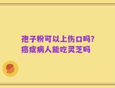 孢子粉可以上伤口吗？癌症病人能吃灵芝吗