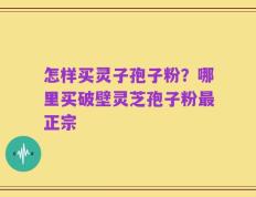 怎样买灵子孢子粉？哪里买破壁灵芝孢子粉最正宗
