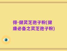 得-健灵芝孢子粉(健康必备之灵芝孢子粉)