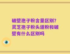 破壁孢子粉含量区别？灵芝孢子粉头道粉和破壁有什么区别吗
