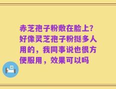 赤芝孢子粉敷在脸上？好像灵芝孢子粉挺多人用的，我同事说也很方便服用，效果可以吗