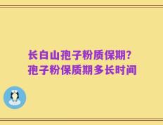 长白山孢子粉质保期？孢子粉保质期多长时间