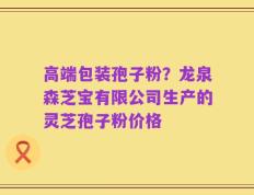 高端包装孢子粉？龙泉森芝宝有限公司生产的灵芝孢子粉价格