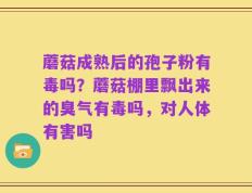 蘑菇成熟后的孢子粉有毒吗？蘑菇棚里飘出来的臭气有毒吗，对人体有害吗