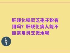 肝硬化喝灵芝孢子粉有用吗？肝硬化病人能不能常用灵芝煲水喝