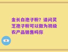 金长白孢子粉？请问灵芝孢子粉可以做为初级农产品销售吗你