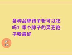 各种品牌孢子粉可以吃吗？哪个牌子的灵芝孢子粉最好