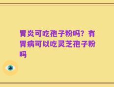胃炎可吃孢子粉吗？有胃病可以吃灵芝孢子粉吗