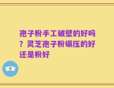 孢子粉手工破壁的好吗？灵芝孢子粉碾压的好还是粉好