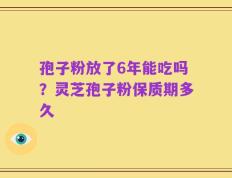 孢子粉放了6年能吃吗？灵芝孢子粉保质期多久