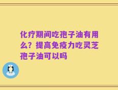 化疗期间吃孢子油有用么？提高免疫力吃灵芝孢子油可以吗