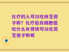 化疗的人可以吃林芝孢子粉？化疗后白细胞低吃什么补得快可以吃灵芝孢子粉呢