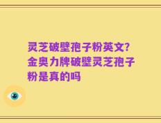 灵芝破壁孢子粉英文？金奥力牌破壁灵芝孢子粉是真的吗