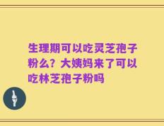 生理期可以吃灵芝孢子粉么？大姨妈来了可以吃林芝孢子粉吗