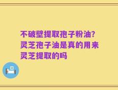 不破壁提取孢子粉油？灵芝孢子油是真的用来灵芝提取的吗