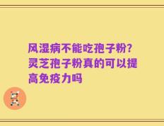 风湿病不能吃孢子粉？灵芝孢子粉真的可以提高免疫力吗
